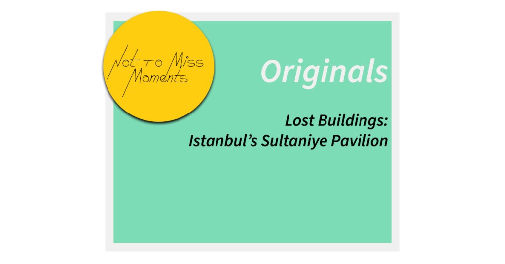 Lost Buildings: Istanbul’s Sultaniye&nbsp;Pavilion