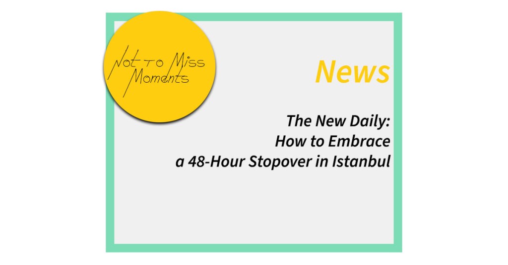 The New Daily: How to Embrace a 48-Hour Stopover in&nbsp;Istanbul
