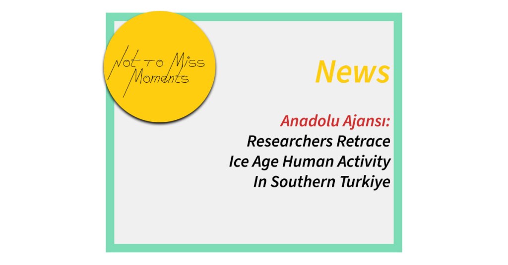 Anadolu Ajansı: Researchers Retrace Ice Age Human Activity In Southern Turkiye