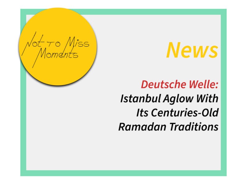 Deutsche Welle: Istanbul Aglow With Its Centuries‑Old Ramadan&nbsp;Traditions
