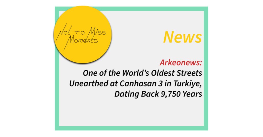 Arkeonews: One of the World’s Oldest Streets Unearthed at Canhasan 3 in Turkiye, Dating Back 9,750 Years